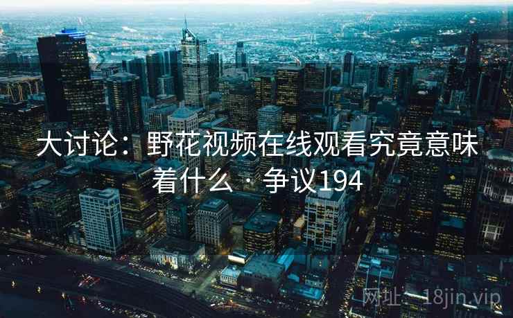 大讨论:野花视频在线观看究竟意味着什么 · 争议194 第2张 大讨论:野花视频在线观看究竟意味着什么 · 争议194 第2张