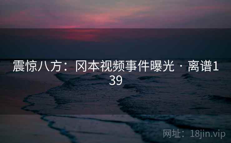 震惊八方：冈本视频事件曝光 · 离谱139