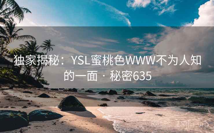 独家揭秘:YSL蜜桃色WWW不为人知的一面 · 秘密635 第2张 独家揭秘:YSL蜜桃色WWW不为人知的一面 · 秘密635 第2张
