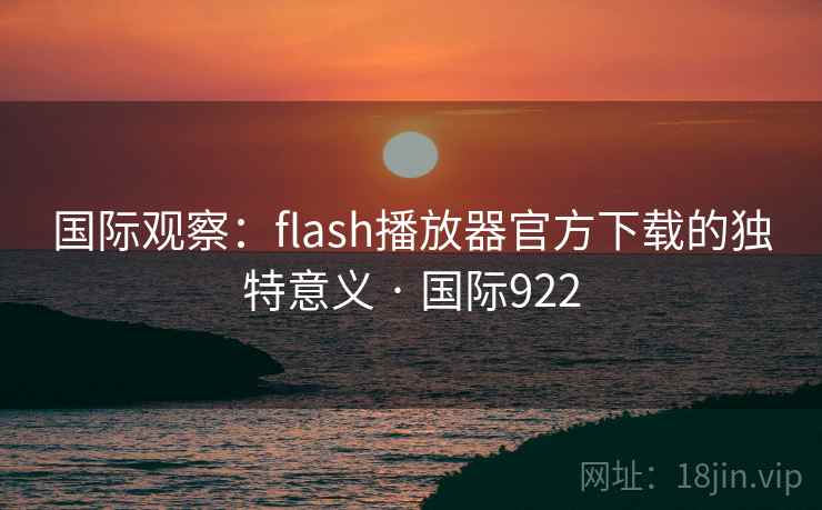 国际观察:flash播放器官方下载的独特意义 · 国际922 第2张 国际观察:flash播放器官方下载的独特意义 · 国际922 第2张
