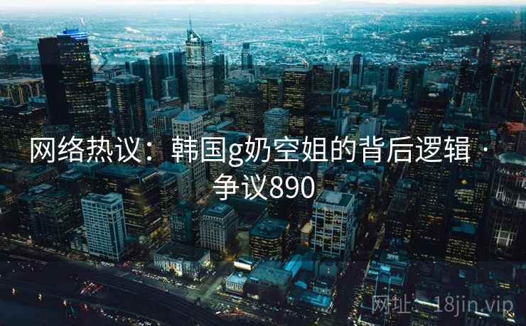 网络热议：韩国g奶空姐的背后逻辑 · 争议890