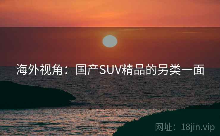 海外视角：国产SUV精品的另类一面