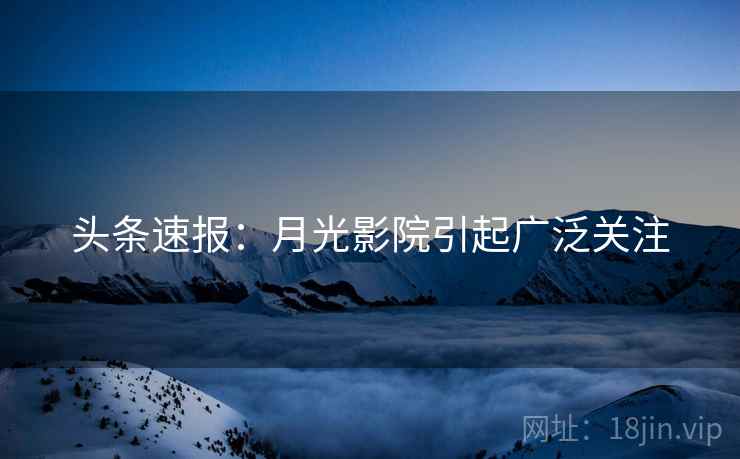 头条速报：月光影院引起广泛关注