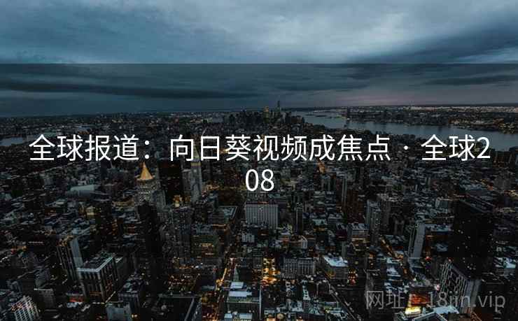 全球报道:向日葵视频成焦点 · 全球208 全球报道:向日葵视频成焦点 · 全球208