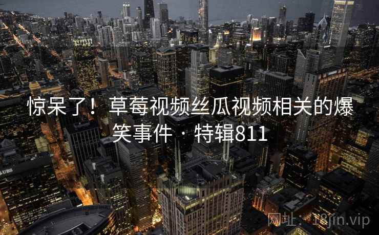 惊呆了！草莓视频丝瓜视频相关的爆笑事件 · 特辑811  第1张