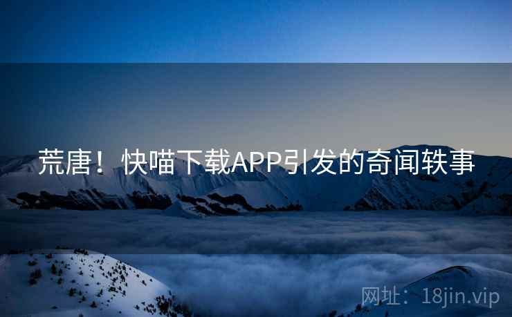 荒唐！快喵下载APP引发的奇闻轶事  第2张