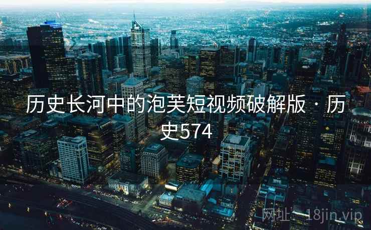 历史长河中的泡芙短视频破解版 · 历史574 第2张 历史长河中的泡芙短视频破解版 · 历史574 第2张
