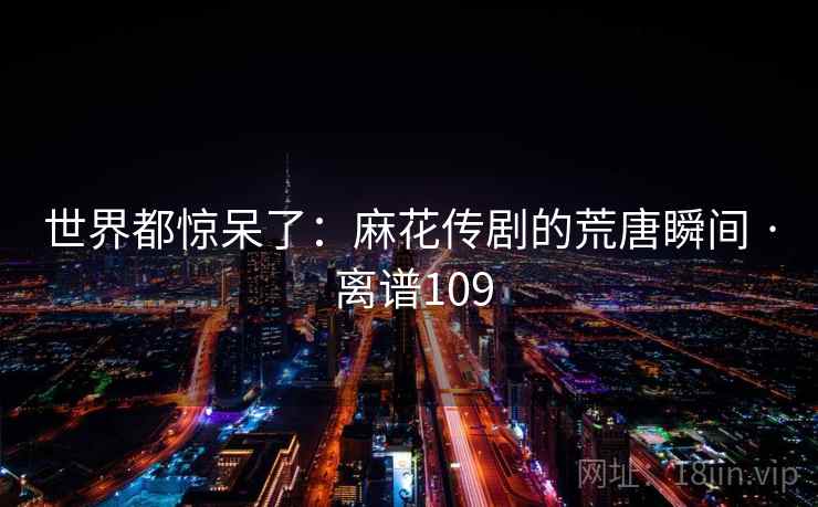 世界都惊呆了：麻花传剧的荒唐瞬间 · 离谱109  第2张