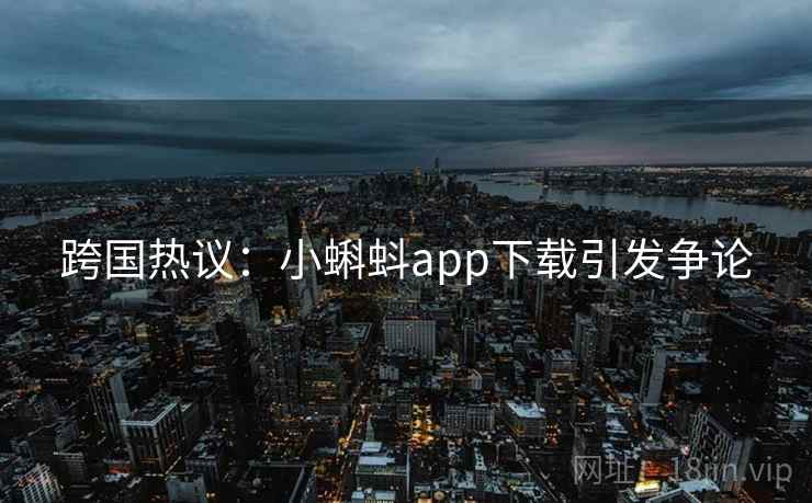 跨国热议：小蝌蚪app下载引发争论  第2张