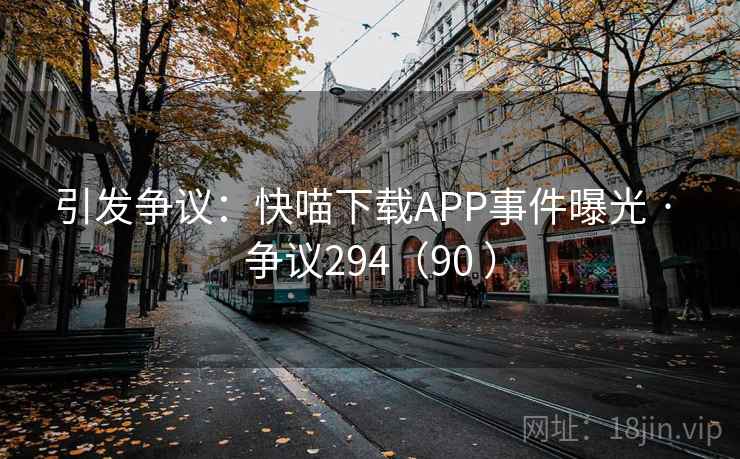 引发争议:快喵下载APP事件曝光 · 争议294(90 ) 第1张 引发争议:快喵下载APP事件曝光 · 争议294(90 ) 第1张