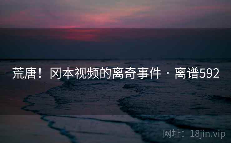 荒唐!冈本视频的离奇事件 · 离谱592 第1张 荒唐!冈本视频的离奇事件 · 离谱592 第1张