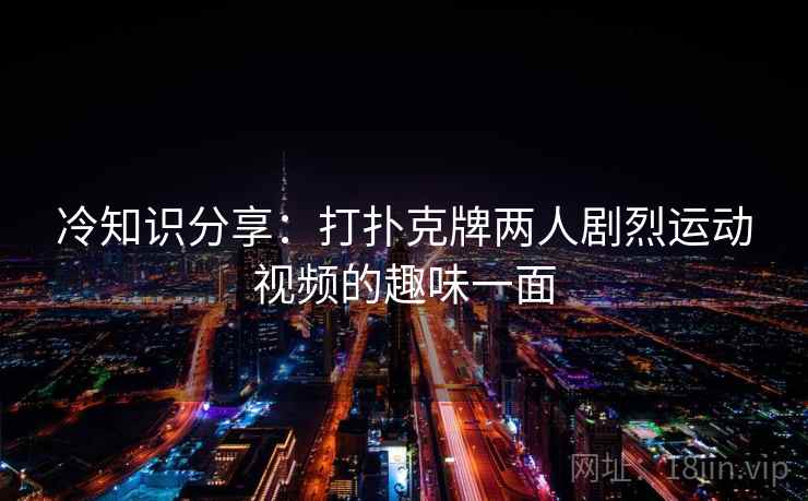 冷知识分享:打扑克牌两人剧烈运动视频的趣味一面 第1张 冷知识分享:打扑克牌两人剧烈运动视频的趣味一面 第1张
