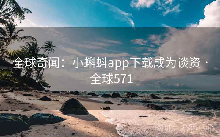 全球奇闻:小蝌蚪app下载成为谈资 · 全球571 第2张 全球奇闻:小蝌蚪app下载成为谈资 · 全球571 第2张