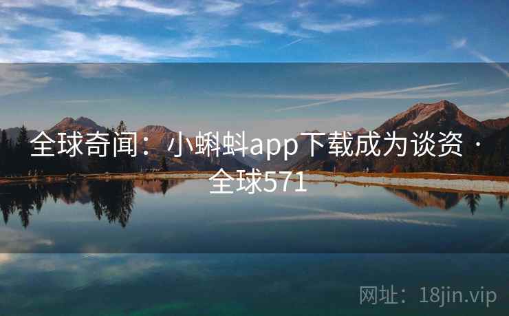 全球奇闻：小蝌蚪app下载成为谈资 · 全球571
