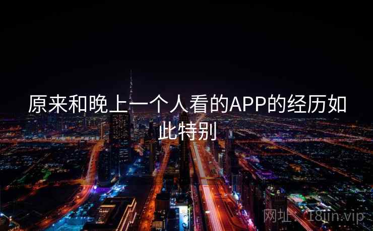 原来和晚上一个人看的APP的经历如此特别