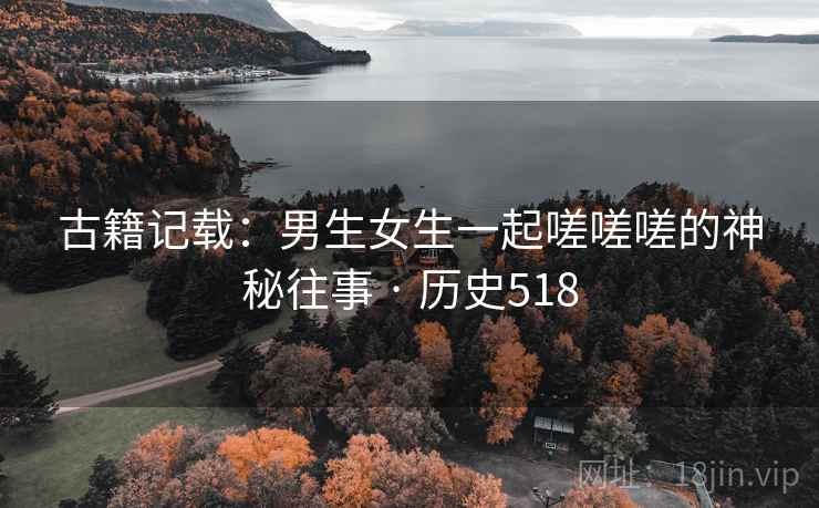 古籍记载：男生女生一起嗟嗟嗟的神秘往事 · 历史518